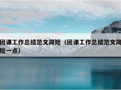 團(tuán)課工作總結(jié)范文簡(jiǎn)短（團(tuán)課工作總結(jié)范文簡(jiǎn)短一點(diǎn)）